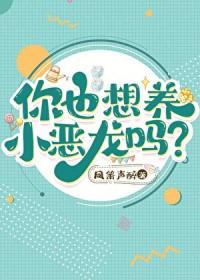 你也想养小恶龙吗? 凤箫声醉 免费