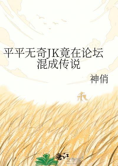 平平无奇JK竟在论坛混成传说 免费阅读