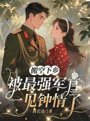 搬空下乡,被最强军官一见钟情了